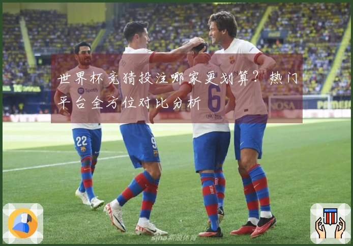 世界杯竞猜投注哪家更划算？热门平台全方位对比分析