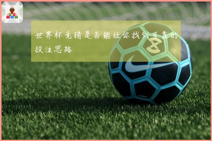 世界杯竞猜是否能让你找到可靠的投注思路
