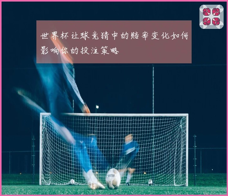 世界杯让球竞猜中的赔率变化如何影响你的投注策略