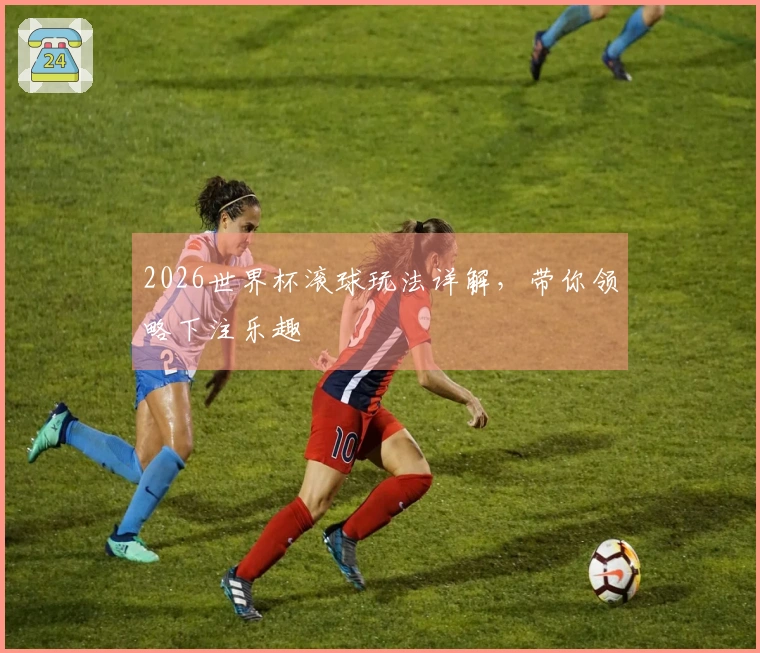 2026世界杯滚球玩法详解，带你领略下注乐趣