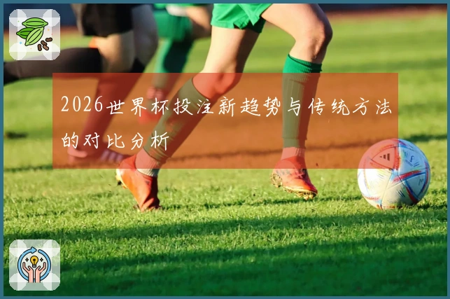 2026世界杯投注新趋势与传统方法的对比分析