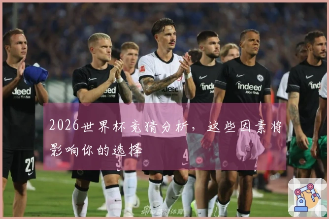 2026世界杯竞猜分析，这些因素将影响你的选择