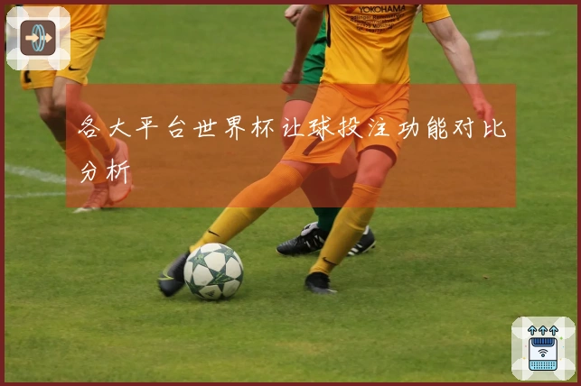 各大平台世界杯让球投注功能对比分析