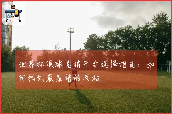 世界杯滚球竞猜平台选择指南，如何找到最靠谱的网站