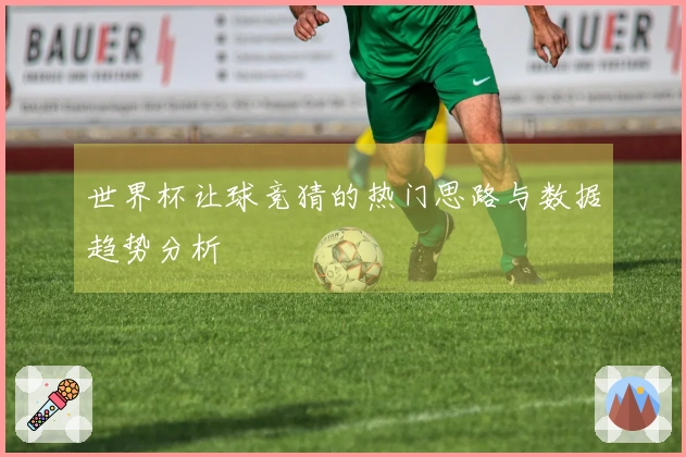 世界杯让球竞猜的热门思路与数据趋势分析