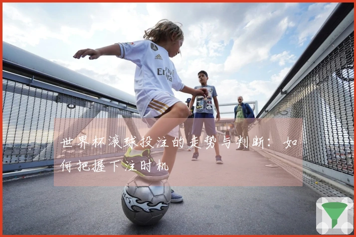 世界杯滚球投注的走势与判断：如何把握下注时机