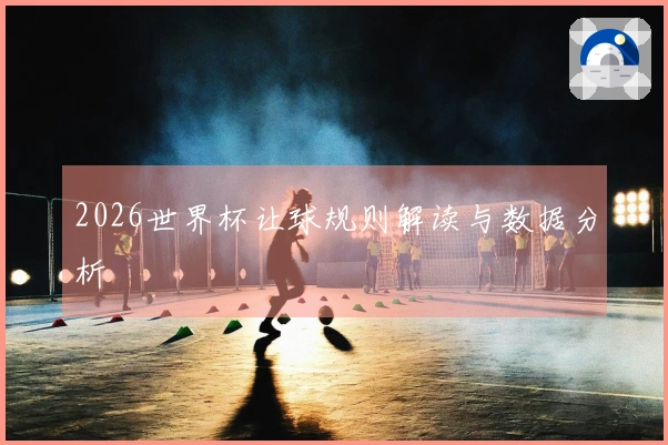2026世界杯让球规则解读与数据分析