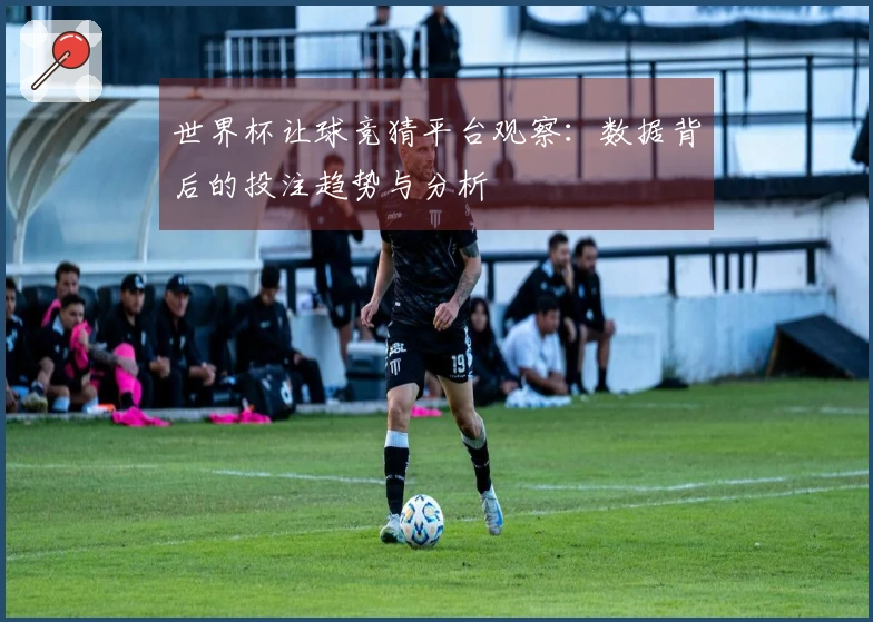 世界杯让球竞猜平台观察:数据背后的投注趋势与分析