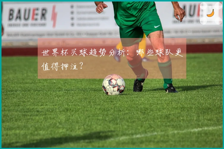 世界杯买球趋势分析：哪些球队更值得押注？