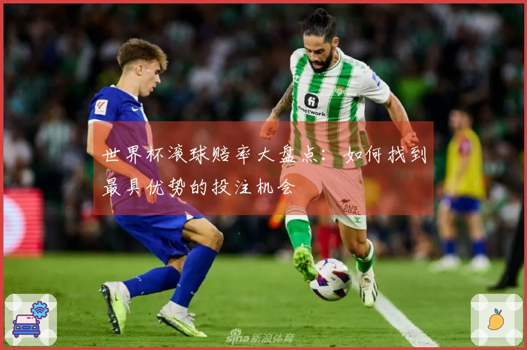 世界杯滚球赔率大盘点：如何找到最具优势的投注机会