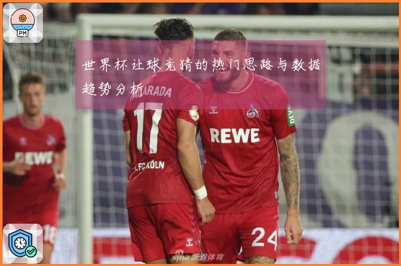 世界杯让球竞猜的热门思路与数据趋势分析