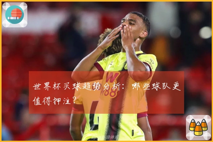 世界杯买球趋势分析：哪些球队更值得押注？