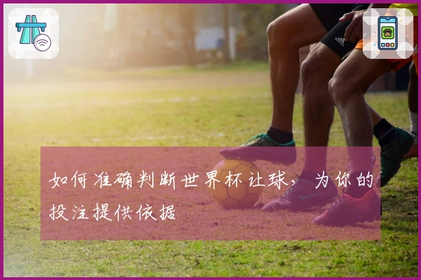 如何准确判断世界杯让球，为你的投注提供依据