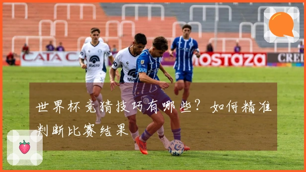 世界杯竞猜技巧有哪些？如何精准判断比赛结果