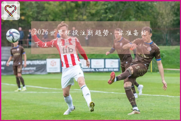 2026世界杯投注新趋势，你准备好下注了吗