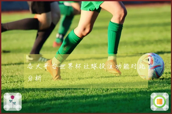 各大平台世界杯让球投注功能对比分析