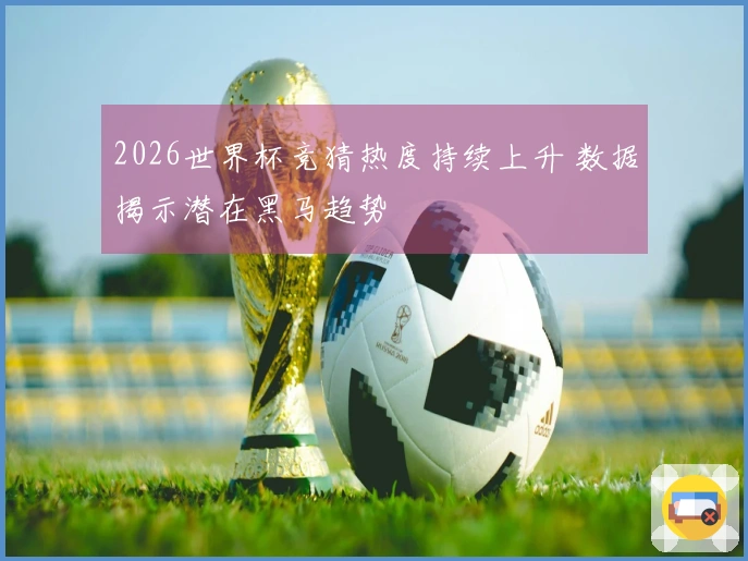 2026世界杯竞猜热度持续上升 数据揭示潜在黑马趋势