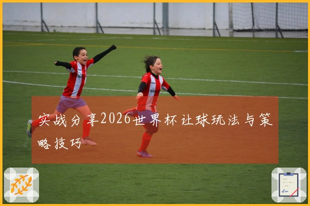 实战分享2026世界杯让球玩法与策略技巧