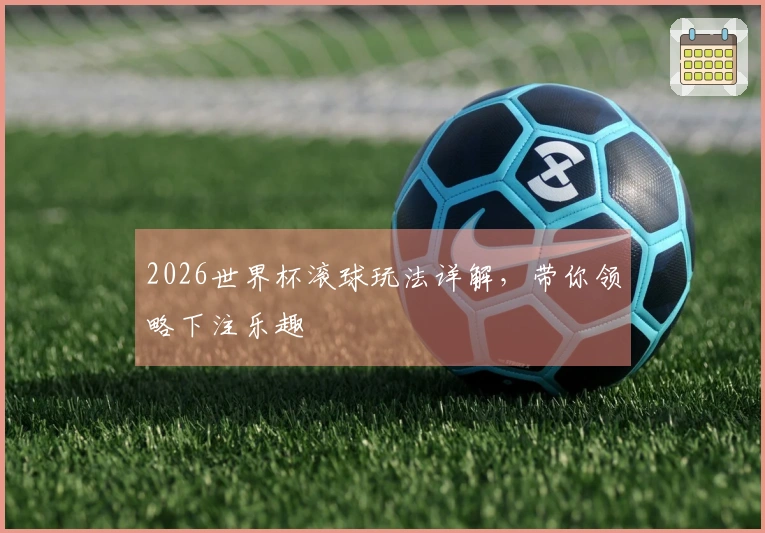 2026世界杯滚球玩法详解，带你领略下注乐趣
