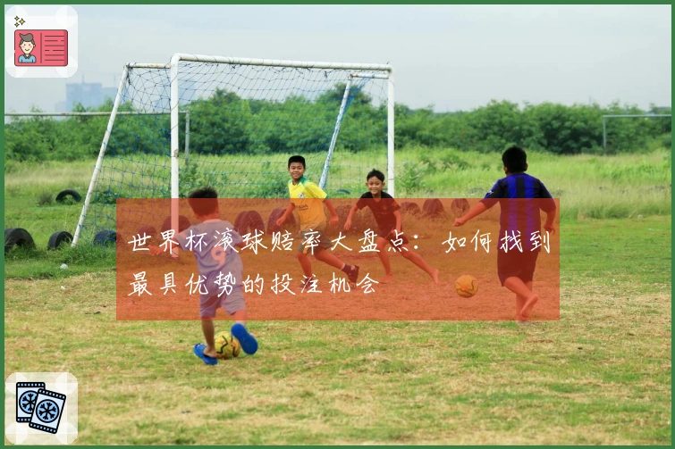 世界杯滚球赔率大盘点：如何找到最具优势的投注机会