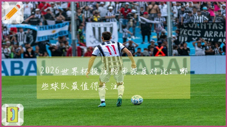 2026世界杯投注赔率深度对比：哪些球队最值得关注？