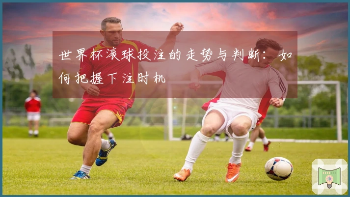 世界杯滚球投注的走势与判断：如何把握下注时机