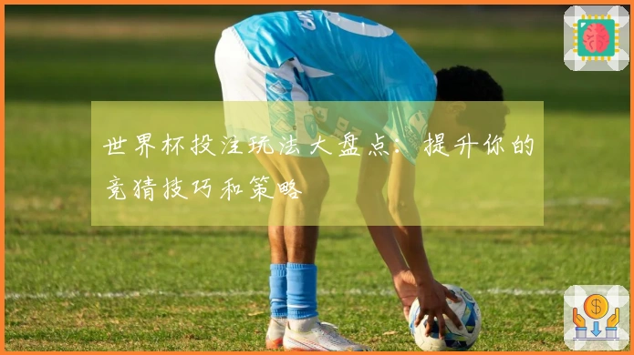 世界杯投注玩法大盘点：提升你的竞猜技巧和策略
