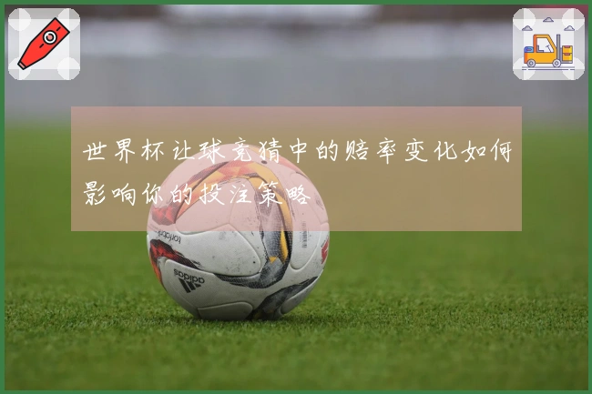 世界杯让球竞猜中的赔率变化如何影响你的投注策略